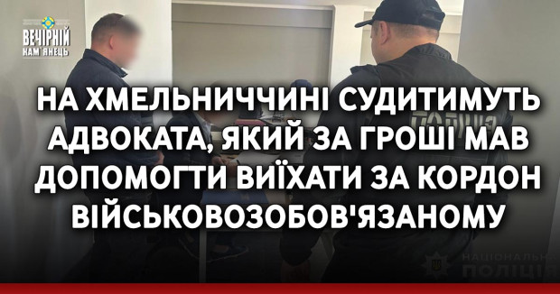 На Хмельниччині судитимуть адвоката, який за гроші мав допомогти виїхати за кордон військовозобов'язаному