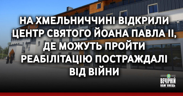На Хмельниччині відкрили Центр святого Йоана Павла II, де можуть пройти реабілітацію постраждалі від війни ( ФОТО)