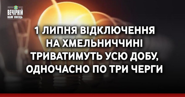 1 липня відключення  на Хмельниччині  триватимуть усю добу, одночасно по три черги