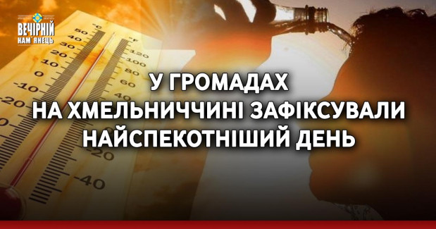 У громадах на Хмельниччині зафіксували найспекотніший день