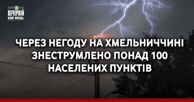 Через негоду на Хмельниччині  знеструмлено понад 100 населених пунктів