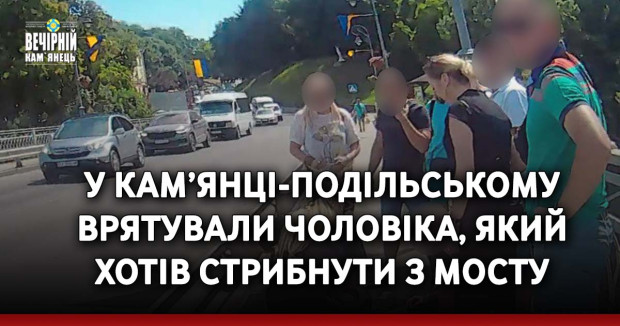 У Кам’янці-Подільському врятували чоловіка, який хотів стрибнути з мосту