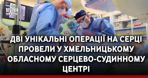 Дві унікальні операції на серці провели у Хмельницькому обласному серцево-судинному центрі