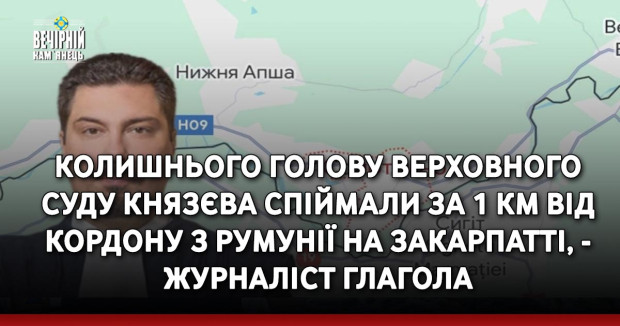 Колишнього голову Верховного суду Князєва спіймали за 1 км від кордону з Румунії на Закарпатті, - журналіст Глагола