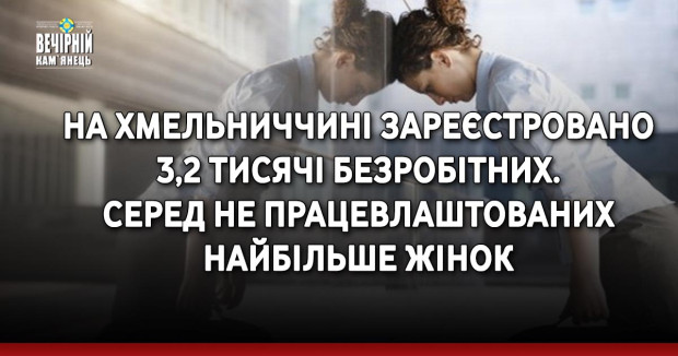 На Хмельниччині зареєстровано 3,2 тисячі безробітних. Серед не працевлаштованих найбільше жінок
