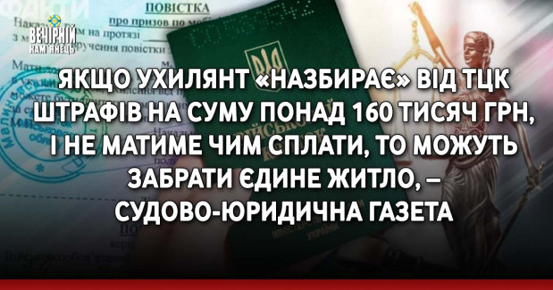 Якщо ухилянт «назбирає» від ТЦК штрафів на суму понад 160 тисяч грн, і не матиме чим сплати, то можуть забрати єдине житло, – судово-юридична газета