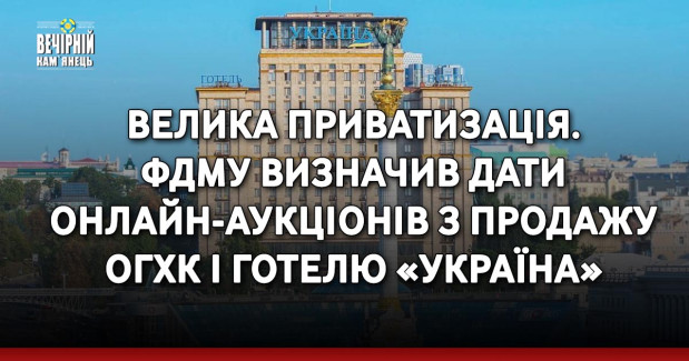 Велика приватизація. ФДМУ визначив дати онлайн-аукціонів з продажу ОГХК і готелю «Україна»