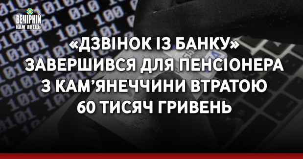 «Дзвінок із банку» завершився для пенсіонера з Кам’янеччини втратою 60 тисяч гривень