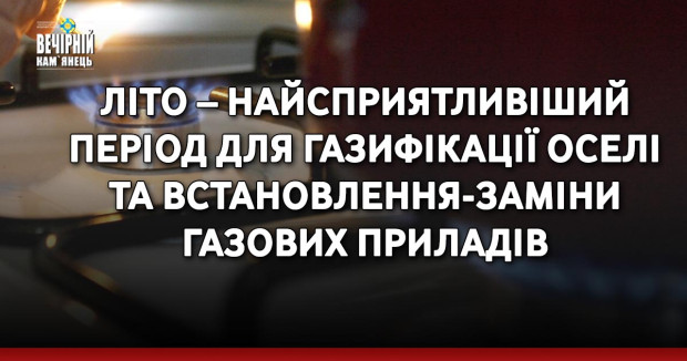 Літо – найсприятливіший період для газифікації оселі та встановлення-заміни газових приладів