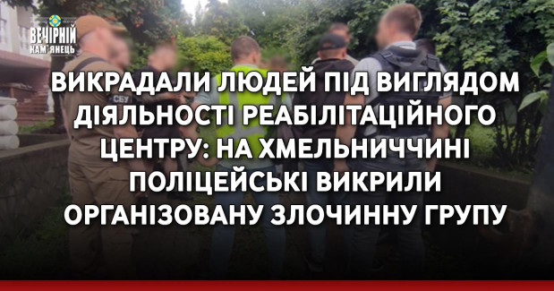 Викрадали людей під виглядом діяльності реабілітаційного центру: на Хмельниччині поліцейські викрили організовану злочинну групу