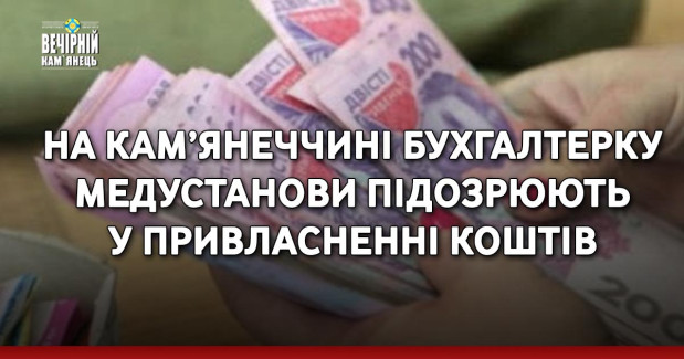 На Кам’янеччині бухгалтерку медустанови підозрюють у привласненні коштів
