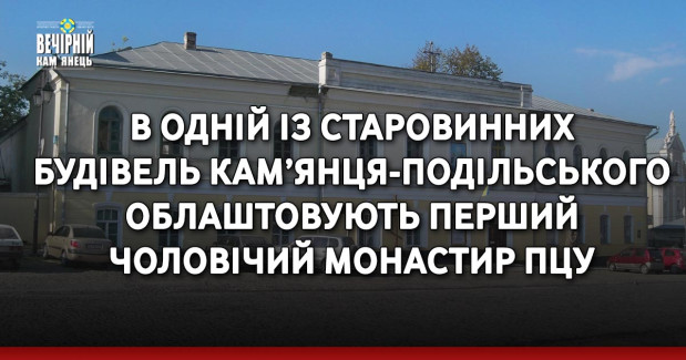 В одній із старовинних будівель Кам’янця-Подільського облаштовують перший чоловічий монастир ПЦУ