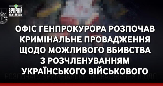 Офіс Генпрокурора розпочав кримінальне провадження щодо можливого вбивства з розчленуванням українського військового