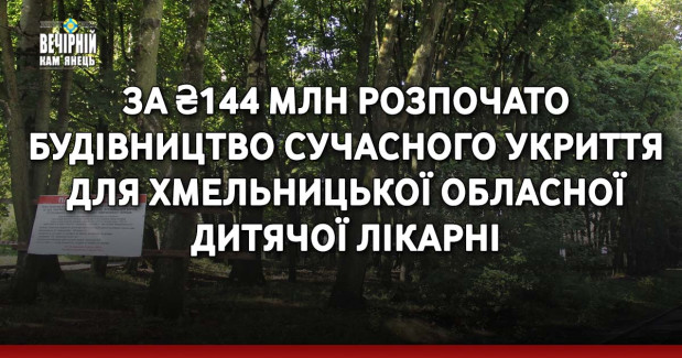 За ₴144 млн розпочато будівництво сучасного укриття для Хмельницької обласної дитячої лікарні