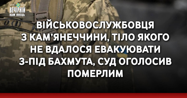 Військовослужбовця з Кам’янеччини, тіло якого не вдалося евакуювати з-під Бахмута, суд оголосив померлим