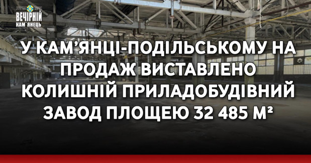 У Кам’янці-Подільському на продаж виставлено колишній приладобудівний завод площею 32 485 м²