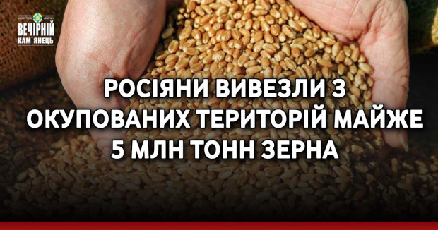 Росіяни вивезли з окупованих територій майже 5 млн тонн зерна
