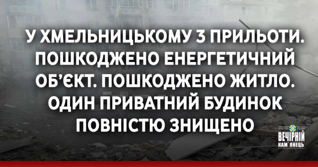 У Хмельницькому місті 3 прильоти. Пошкоджено енергетичний обʼкт. Пошкоджено житло. Один приватний будинок повністю знищено