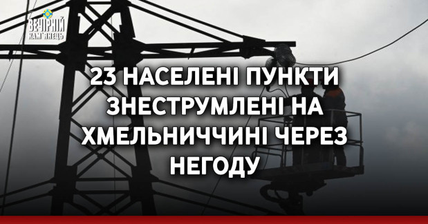 23 населені пункти знеструмлені на Хмельниччині через негоду
