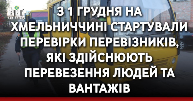 З 1 грудня на Хмельниччині стартували перевірки перевізників, які здійснюють перевезення людей та вантажів