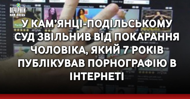 У Кам’янці-Подільському суд звільнив від покарання чоловіка, який 7 років публікував порнографію в інтернеті
