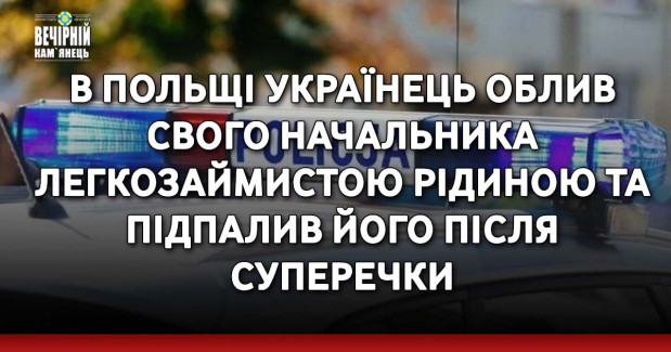 В Польщі українець облив свого начальника легкозаймистою рідиною та підпалив його після суперечки
