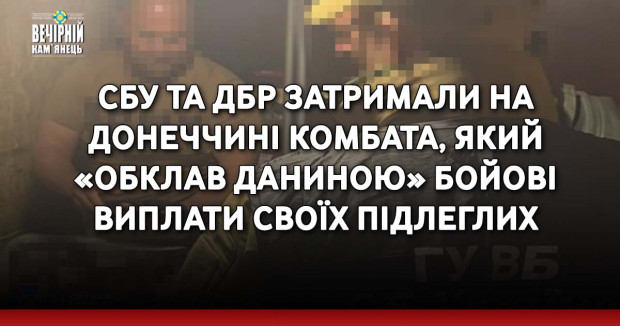 СБУ та ДБР затримали на Донеччині комбата, який «обклав даниною» бойові виплати своїх підлеглих