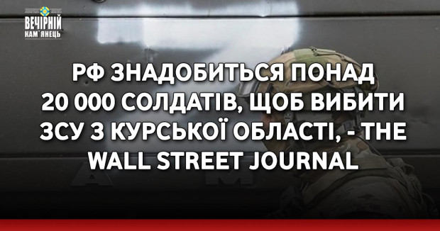 РФ знадобиться понад 20 000 солдатів, щоб вибити ЗСУ з Курської області, - The Wall Street Journal