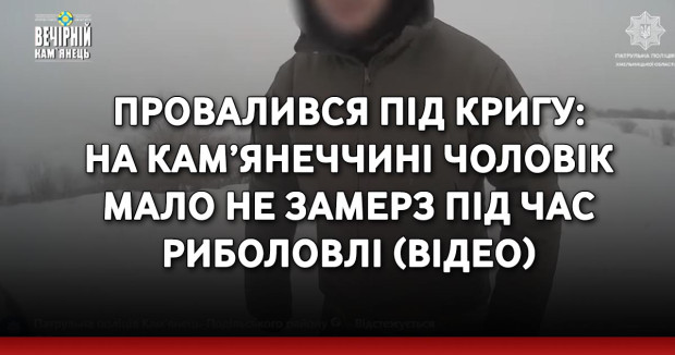 Провалився під кригу: на Кам’янеччині чоловік мало не замерз під час риболовлі (ВІДЕО)