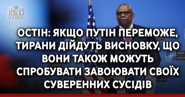 Остін: Якщо Путін переможе, тирани дійдуть висновку, що вони також можуть спробувати завоювати своїх суверенних сусідів