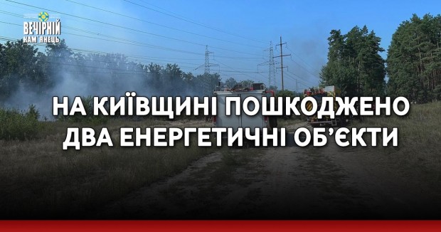 На Київщині пошкоджено два енергетичні об’єкти