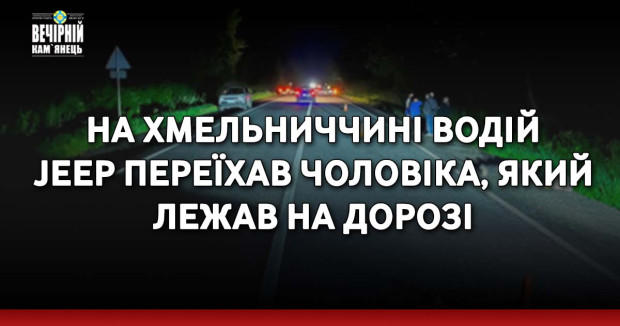 На Хмельниччині водій Jeep переїхав чоловіка, який лежав на дорозі