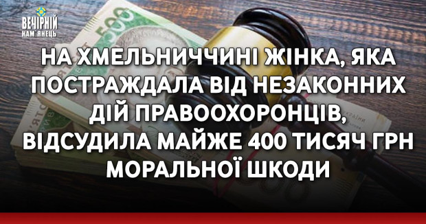 На Хмельниччині жінка, яка постраждала від незаконних дій правоохоронців, відсудила майже 400 тисяч грн моральної шкоди