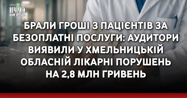 Брали гроші з пацієнтів за безоплатні послуги: аудитори виявили у Хмельницькій обласній лікарні порушень на 2,8 млн гривень