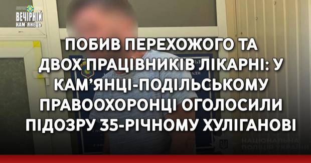 Побив перехожого та двох працівників лікарні: у Кам’янці-Подільському правоохоронці оголосили підозру 35-річному хуліганові
