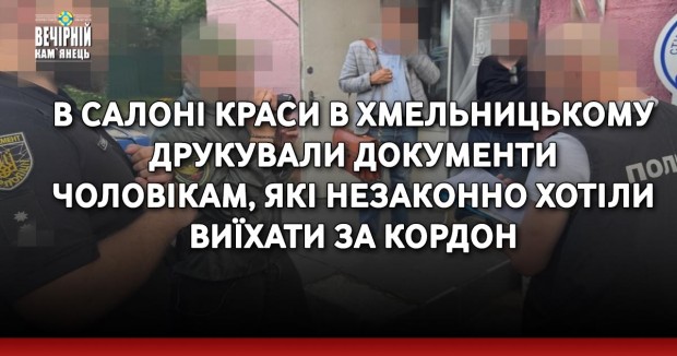В салоні краси в Хмельницькому друкували документи чоловікам, які незаконно хотіли виїхати за кордон