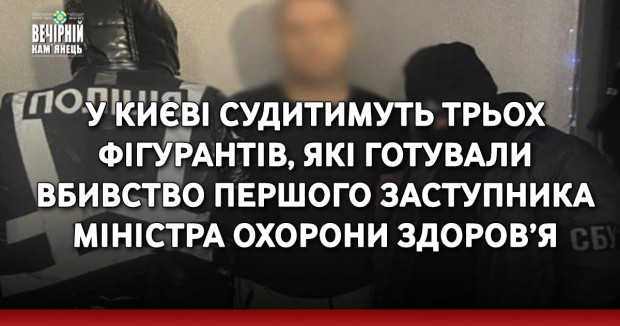 У Києві судитимуть трьох фігурантів, які готували вбивство Першого заступника Міністра охорони здоров’я