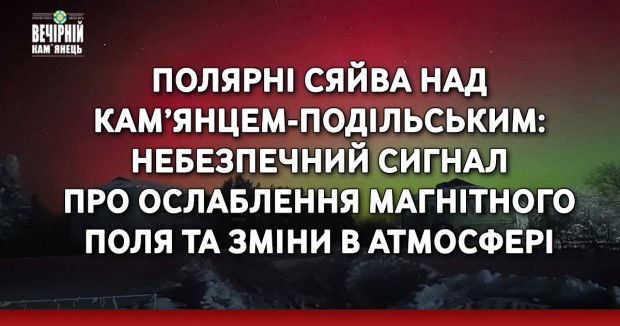 Полярні сяйва над Кам’янцем-Подільським: небезпечний сигнал про ослаблення магнітного поля та зміни в атмосфері