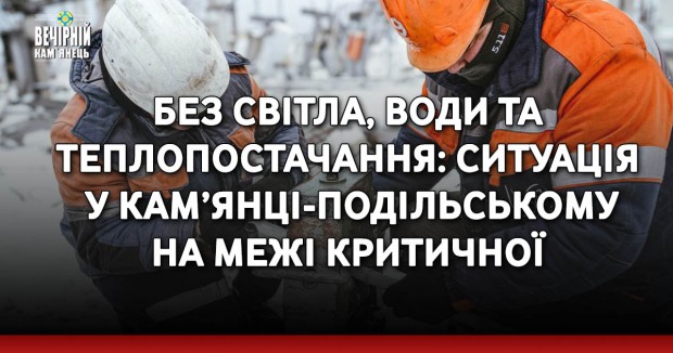 Без світла, води та теплопостачання: ситуація у Кам’янці-Подільському на межі критичної