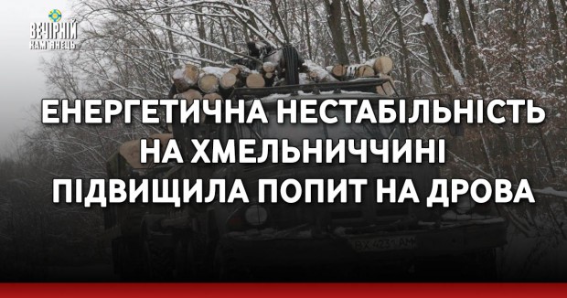 Енергетична нестабільність на Хмельниччині підвищила попит на дрова