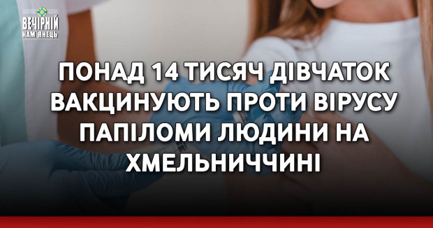 Понад 14 тисяч дівчаток вакцинують проти вірусу папіломи людини на Хмельниччині