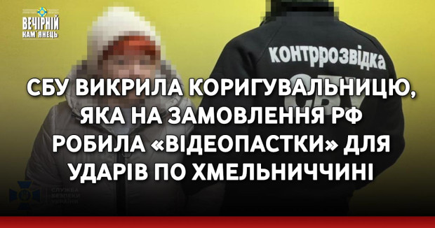СБУ викрила коригувальницю, яка на замовлення рф робила «відеопастки» для ударів по Хмельниччині