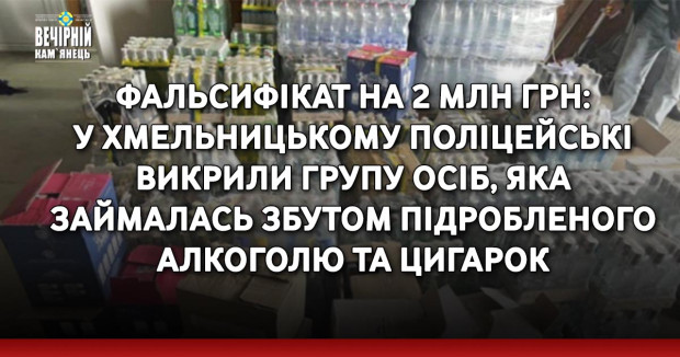 Фальсифікат на 2 млн грн: у Хмельницькому поліцейські викрили групу осіб, яка займалась збутом підробленого алкоголю та цигарок