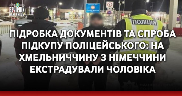 Підробка документів та спроба підкупу поліцейського: на Хмельниччину з Німеччини екстрадували чоловіка