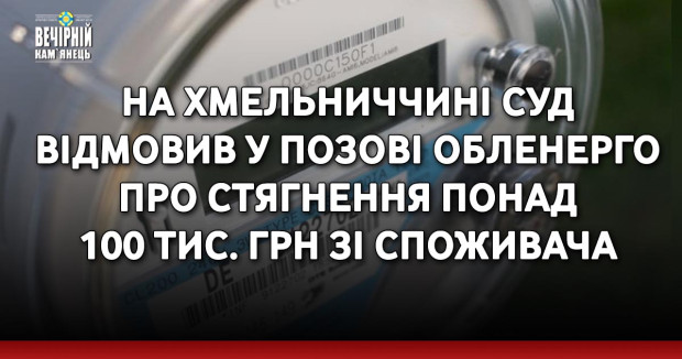 На Хмельниччині суд відмовив у позові обленерго про стягнення понад 100 тис. грн зі споживача 