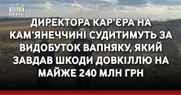 Директора кар’єра на Кам’янеччині судитимуть за видобуток вапняку, який завдав шкоди довкіллю на майже 240 млн грн