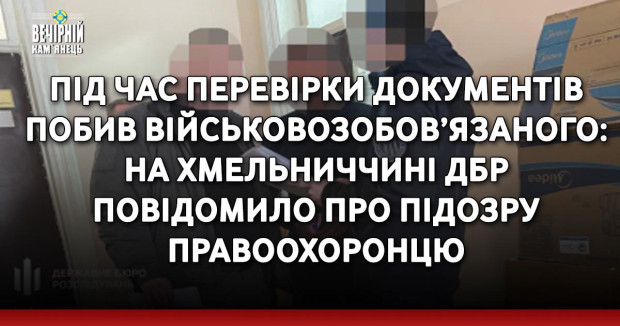 Під час перевірки документів побив військовозобов’язаного: на Хмельниччині ДБР повідомило про підозру правоохоронцю