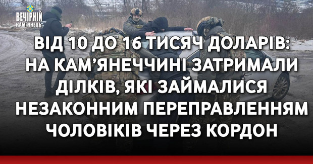 Від 10 до 16 тисяч доларів: на Кам’янеччині затримали ділків, які займалися незаконним переправленням чоловіків через кордон