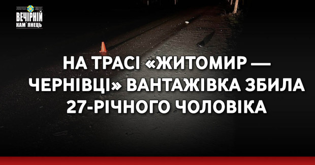 На трасі «Житомир — Чернівці» вантажівка збила 27-річного чоловіка