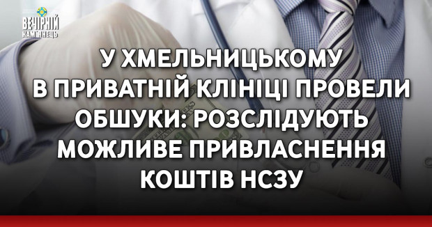 У Хмельницькому в приватній клініці провели обшуки: розслідують можливе привласнення коштів НСЗУ